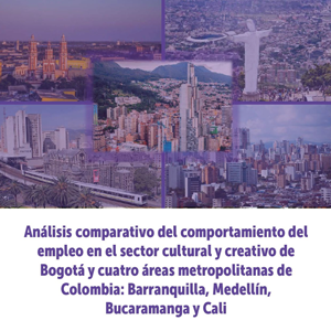 Diseño con texto análisis comparativo del comportamiento del empleo en el sector cultural y creativo de Bogotá y cuatro áreas metropolitanas de Colombia: Barranquilla, Medellín, Bucaramanga y Cali